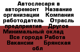 Автослесаря в авторемонт › Название организации ­ Компания-работодатель › Отрасль предприятия ­ Другое › Минимальный оклад ­ 1 - Все города Работа » Вакансии   . Брянская обл.